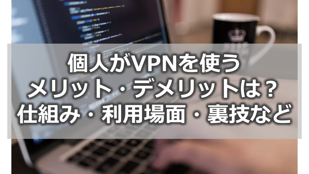 【個人向け】VPNのメリット・デメリット【仕組み・利用場面・お得な裏技まで紹介】