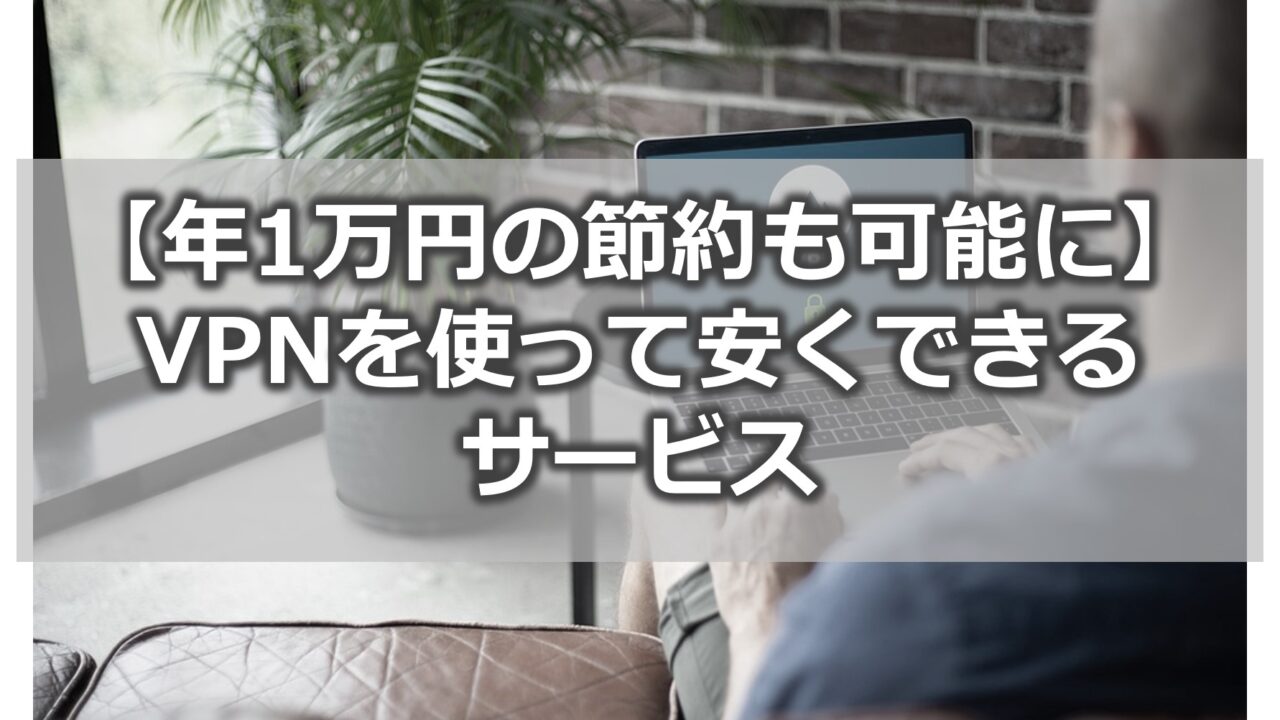 【年1万円の節約も可能に】VPNを使って安くできるサブスク