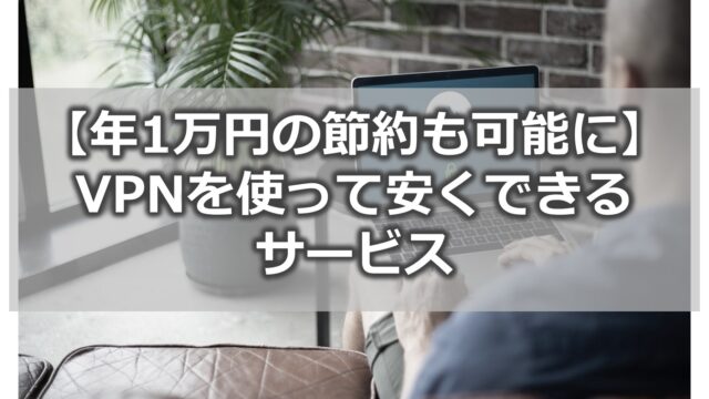 【年1万円の節約も可能に】VPNを使って安くできるサブスク