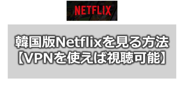 Netflixを韓国版にして韓国ドラマ・映画を見る方法【VPNを利用する】