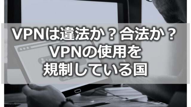 VPNは違法か？合法か？【VPNの使用を規制している国】