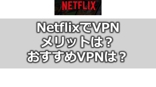 NetflixでVPNを利用するメリット【おすすめVPNは？】