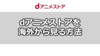 dアニメストアを海外から見る方法